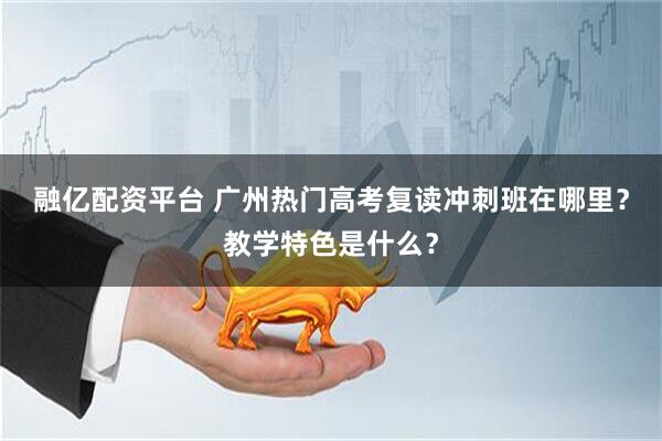 融亿配资平台 广州热门高考复读冲刺班在哪里？教学特色是什么？