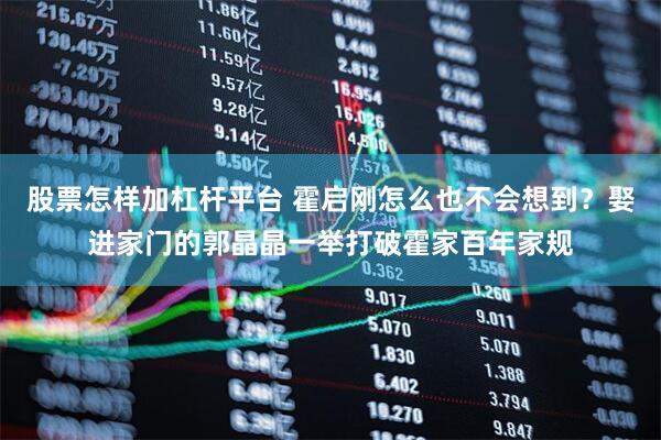 股票怎样加杠杆平台 霍启刚怎么也不会想到？娶进家门的郭晶晶一举打破霍家百年家规