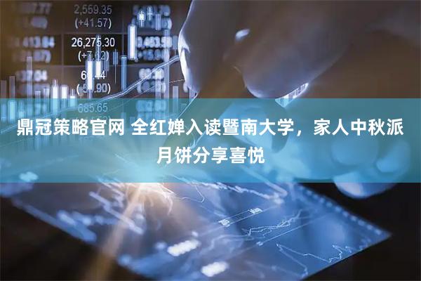 鼎冠策略官网 全红婵入读暨南大学，家人中秋派月饼分享喜悦
