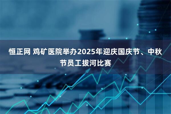 恒正网 鸡矿医院举办2025年迎庆国庆节、中秋节员工拔河比赛