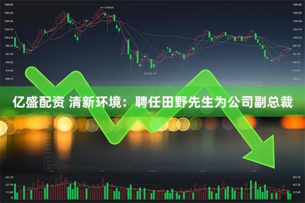 亿盛配资 清新环境：聘任田野先生为公司副总裁