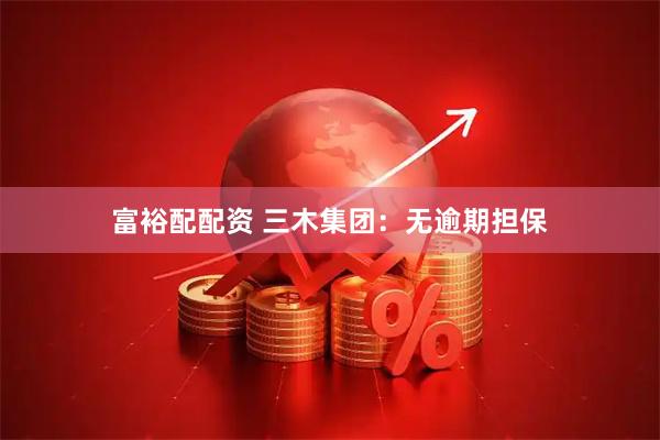 富裕配配资 三木集团：无逾期担保