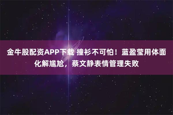 金牛股配资APP下载 撞衫不可怕！蓝盈莹用体面化解尴尬，蔡文静表情管理失败