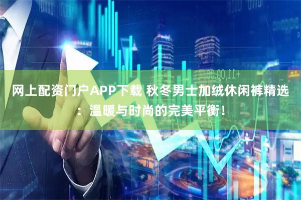 网上配资门户APP下载 秋冬男士加绒休闲裤精选：温暖与时尚的完美平衡！