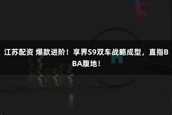 江苏配资 爆款进阶！享界S9双车战略成型，直指BBA腹地！