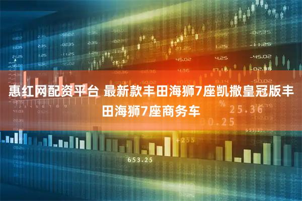 惠红网配资平台 最新款丰田海狮7座凯撒皇冠版丰田海狮7座商务车