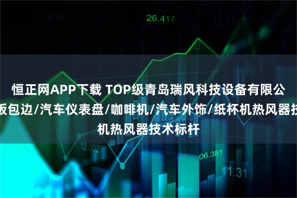 恒正网APP下载 TOP级青岛瑞风科技设备有限公司：门板包边/汽车仪表盘/咖啡机/汽车外饰/纸杯机热风器技术标杆