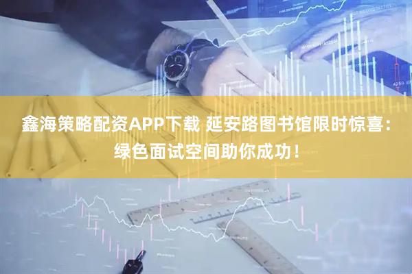 鑫海策略配资APP下载 延安路图书馆限时惊喜：绿色面试空间助你成功！