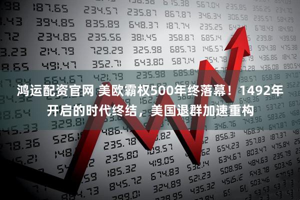 鸿运配资官网 美欧霸权500年终落幕！1492年开启的时代终结，美国退群加速重构