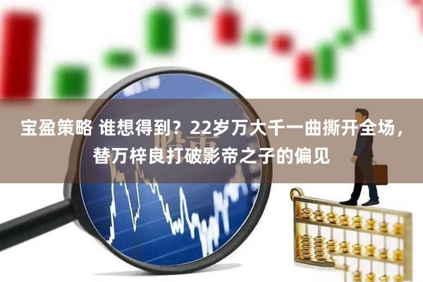 宝盈策略 谁想得到？22岁万大千一曲撕开全场，替万梓良打破影帝之子的偏见