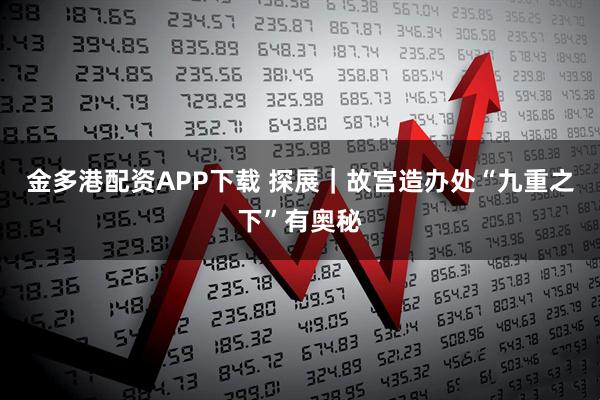 金多港配资APP下载 探展｜故宫造办处“九重之下”有奥秘