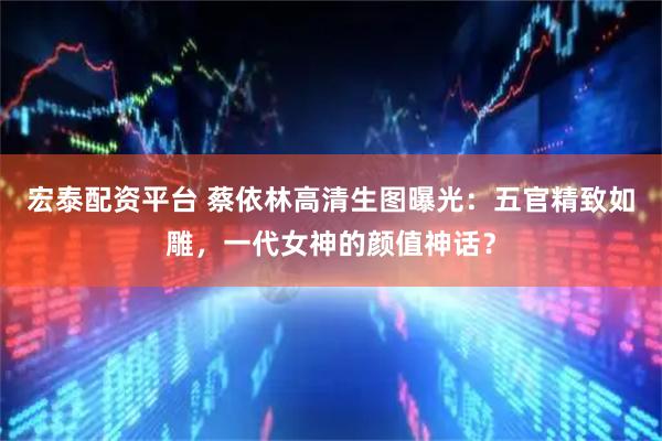 宏泰配资平台 蔡依林高清生图曝光：五官精致如雕，一代女神的颜值神话？