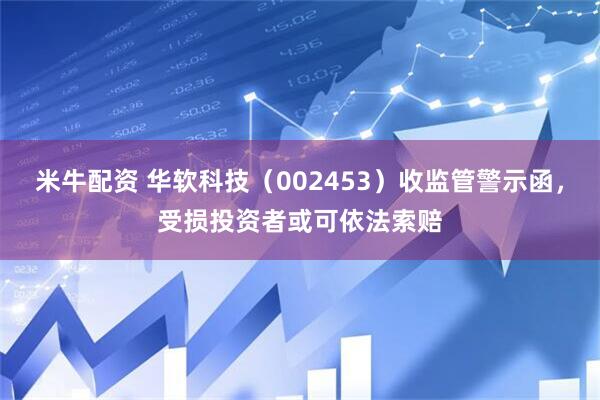 米牛配资 华软科技（002453）收监管警示函，受损投资者或可依法索赔