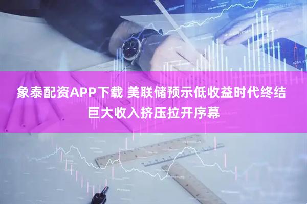 象泰配资APP下载 美联储预示低收益时代终结 巨大收入挤压拉开序幕