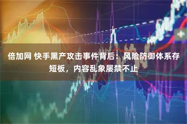 倍加网 快手黑产攻击事件背后：风险防御体系存短板，内容乱象屡禁不止