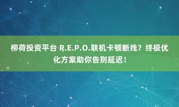 柳荷投资平台 R.E.P.O.联机卡顿断线？终极优化方案助你告别延迟！