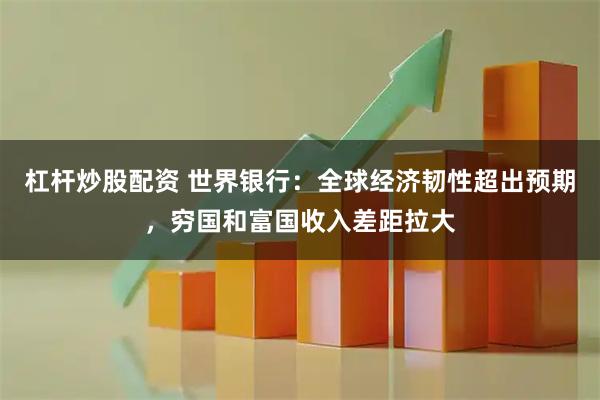 杠杆炒股配资 世界银行：全球经济韧性超出预期，穷国和富国收入差距拉大