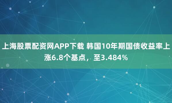 上海股票配资网APP下载 韩国10年期国债收益率上涨6.8个基点，至3.484%