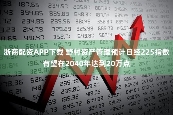 浙商配资APP下载 野村资产管理预计日经225指数有望在2040年达到20万点