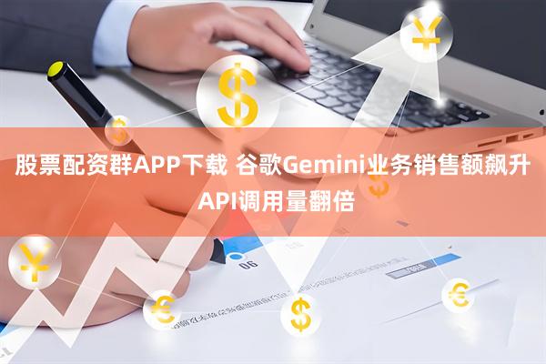 股票配资群APP下载 谷歌Gemini业务销售额飙升 API调用量翻倍