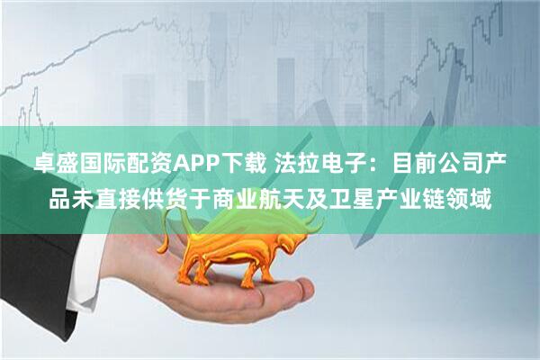卓盛国际配资APP下载 法拉电子：目前公司产品未直接供货于商业航天及卫星产业链领域