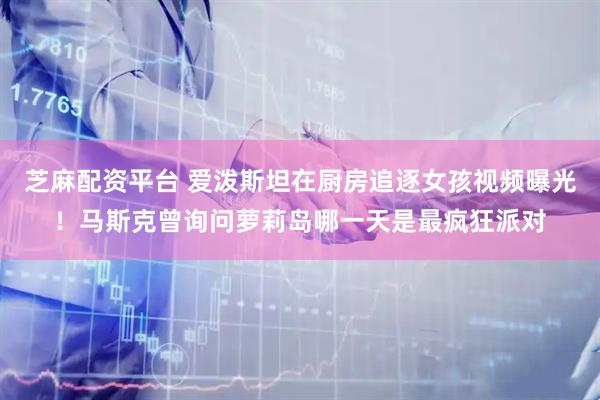 芝麻配资平台 爱泼斯坦在厨房追逐女孩视频曝光！马斯克曾询问萝莉岛哪一天是最疯狂派对