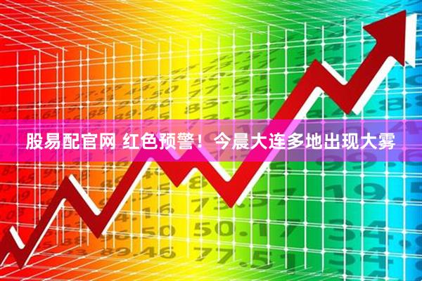 股易配官网 红色预警！今晨大连多地出现大雾