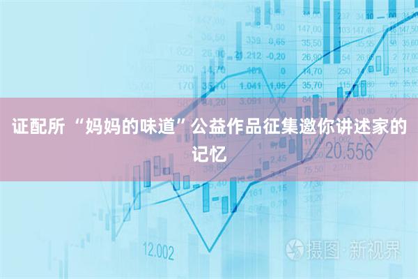 证配所 “妈妈的味道”公益作品征集邀你讲述家的记忆