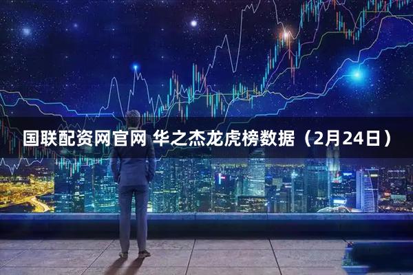 国联配资网官网 华之杰龙虎榜数据（2月24日）