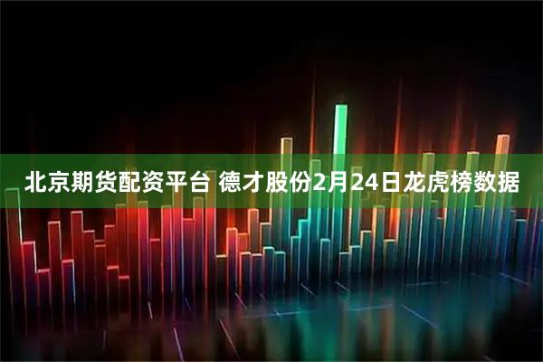北京期货配资平台 德才股份2月24日龙虎榜数据