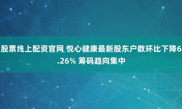 股票线上配资官网 悦心健康最新股东户数环比下降6.26% 筹码趋向集中