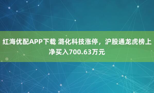 红海优配APP下载 潞化科技涨停，沪股通龙虎榜上净买入700.63万元