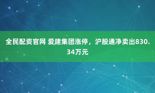 全民配资官网 爱建集团涨停，沪股通净卖出830.34万元
